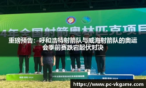 重磅预告：呼和浩特射箭队与威海射箭队的奥运会季前赛跌宕起伏对决