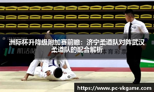 洲际杯升降级附加赛前瞻：济宁柔道队对阵武汉柔道队的配合解析