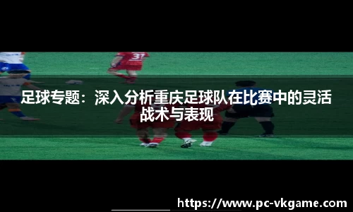 足球专题：深入分析重庆足球队在比赛中的灵活战术与表现