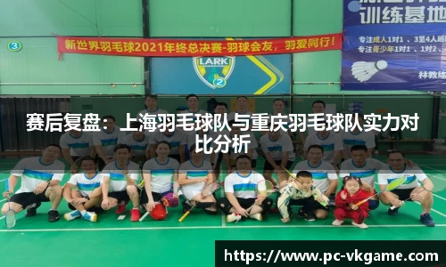 赛后复盘:上海羽毛球队与重庆羽毛球队实力对比分析