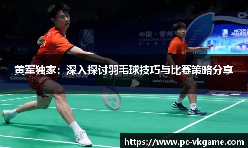 黄军独家：深入探讨羽毛球技巧与比赛策略分享