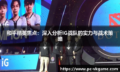 和平精英焦点：深入分析IG战队的实力与战术策略