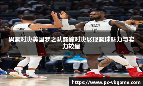 男篮对决美国梦之队巅峰对决展现篮球魅力与实力较量