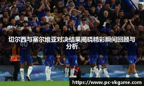 切尔西与塞尔维亚对决结果揭晓精彩瞬间回顾与分析